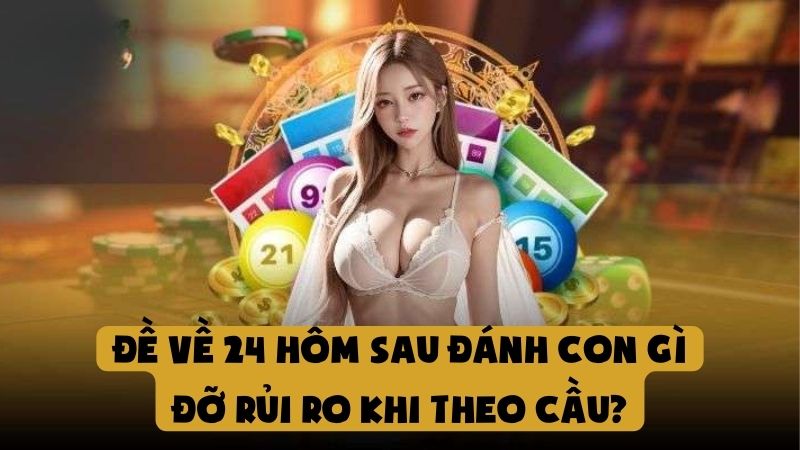 Đề Về 24 Hôm Sau Đánh Con Gì Đỡ Rủi Ro Khi Theo Cầu?
