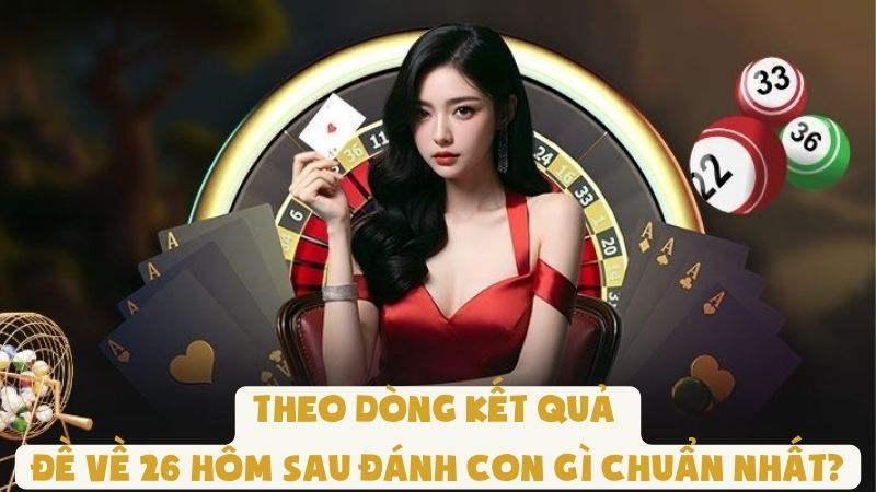Theo Dòng Kết Quả | Đề Về 26 Hôm Sau Đánh Con Gì Chuẩn Nhất?